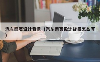 平阳汽车网页设计背景（汽车网页设计背景怎么写）
