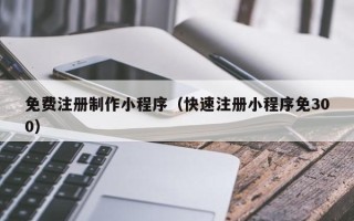 平阳免费注册制作小程序（快速注册小程序免300）