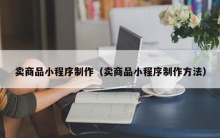 平阳卖商品小程序制作（卖商品小程序制作方法）