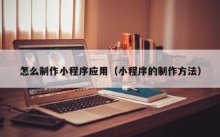 平阳怎么制作小程序应用（小程序的制作方法）