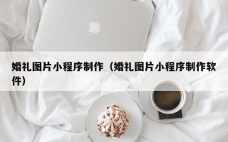 平阳婚礼图片小程序制作（婚礼图片小程序制作软件）