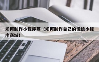 平阳如何制作小程序商（如何制作自己的微信小程序商城）