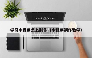平阳学习小程序怎么制作（小程序制作教学）